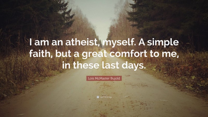 Lois McMaster Bujold Quote: “I am an atheist, myself. A simple faith, but a great comfort to me, in these last days.”