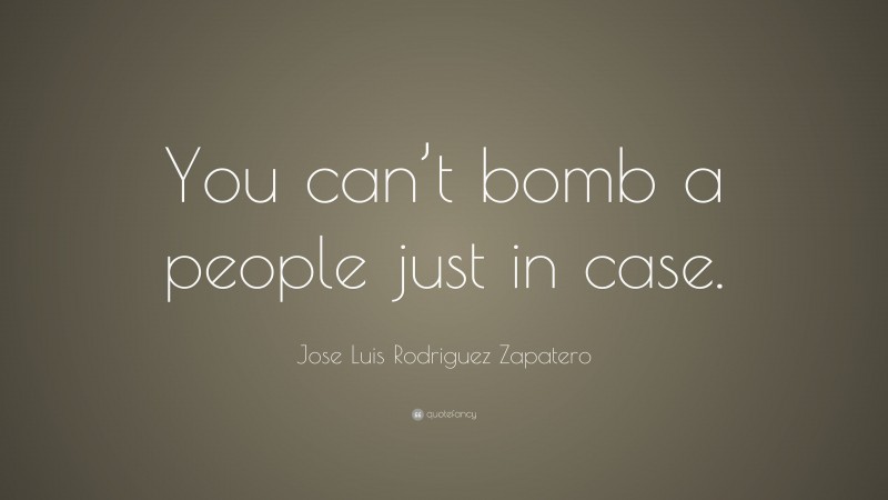 Jose Luis Rodriguez Zapatero Quote: “You can’t bomb a people just in case.”