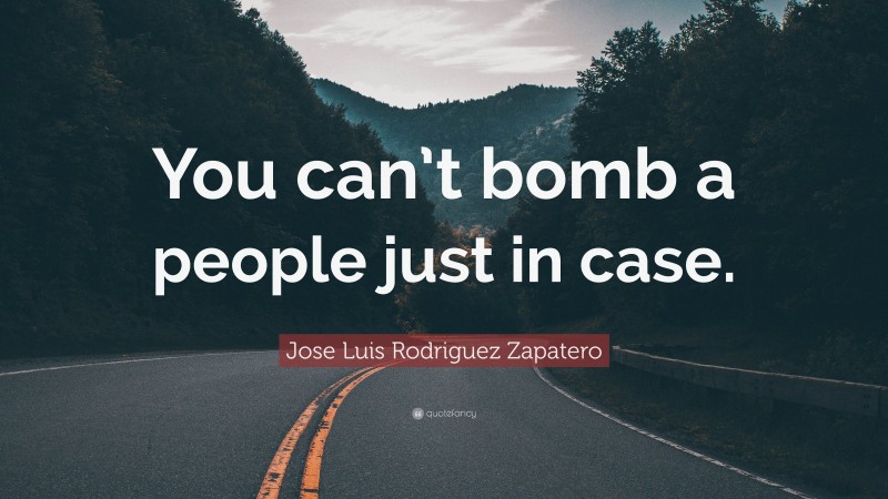 Jose Luis Rodriguez Zapatero Quote: “You can’t bomb a people just in case.”