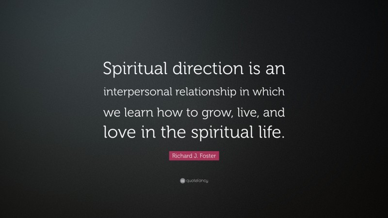 Richard J. Foster Quote: “Spiritual direction is an interpersonal relationship in which we learn how to grow, live, and love in the spiritual life.”