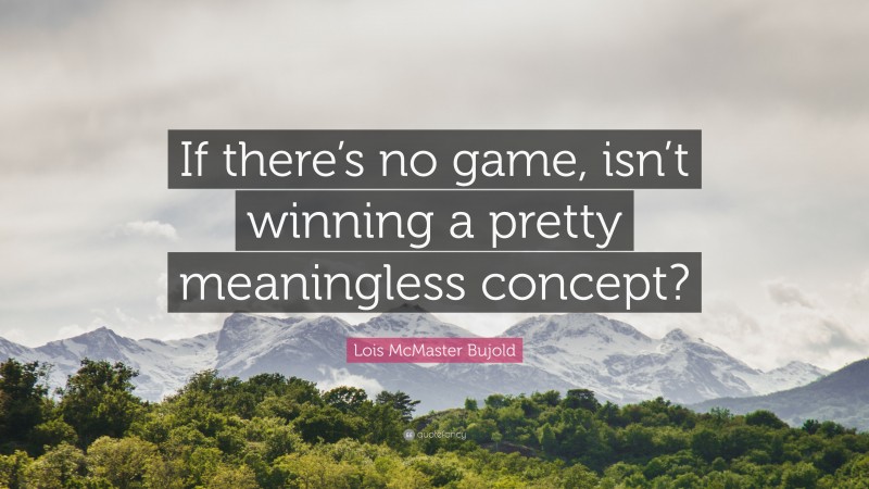 Lois McMaster Bujold Quote: “If there’s no game, isn’t winning a pretty meaningless concept?”