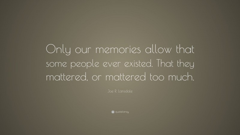 Joe R. Lansdale Quote: “Only our memories allow that some people ever existed. That they mattered, or mattered too much.”