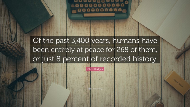 Chris Hedges Quote: “Of the past 3,400 years, humans have been entirely at peace for 268 of them, or just 8 percent of recorded history.”