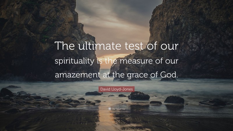 David Lloyd-Jones Quote: “The ultimate test of our spirituality is the measure of our amazement at the grace of God.”