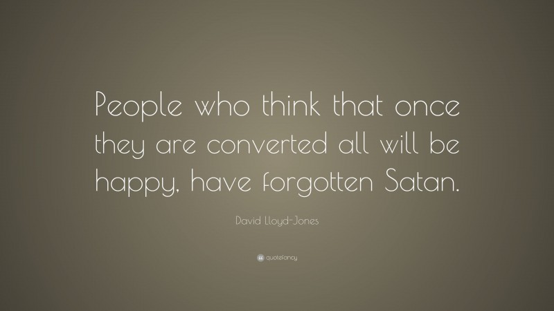 David Lloyd-Jones Quote: “People who think that once they are converted all will be happy, have forgotten Satan.”