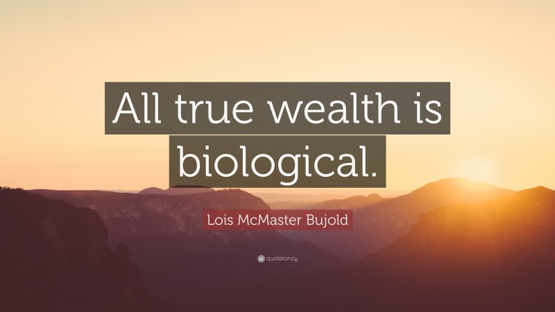 Lois McMaster Bujold Quote: “All true wealth is biological.”