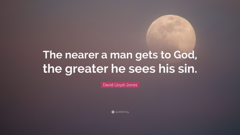 David Lloyd-Jones Quote: “The nearer a man gets to God, the greater he sees his sin.”