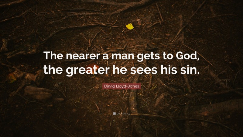 David Lloyd-Jones Quote: “The nearer a man gets to God, the greater he sees his sin.”