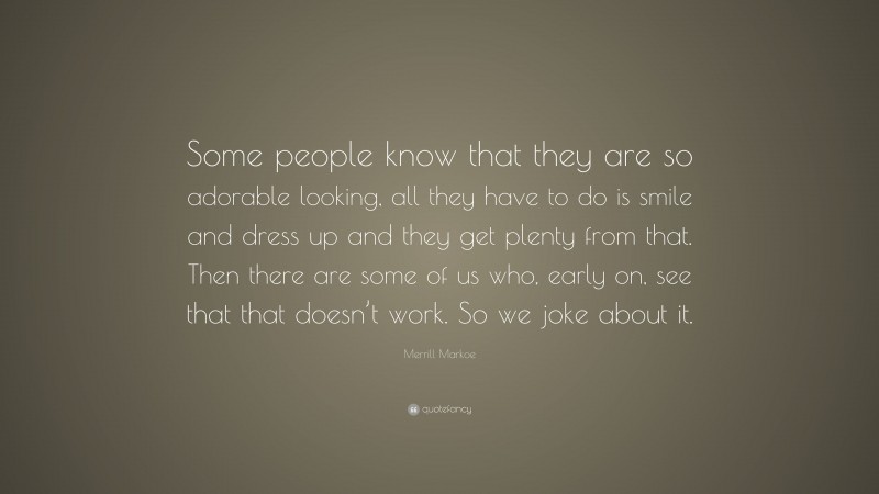 Merrill Markoe Quote: “Some people know that they are so adorable looking, all they have to do is smile and dress up and they get plenty from that. Then there are some of us who, early on, see that that doesn’t work. So we joke about it.”