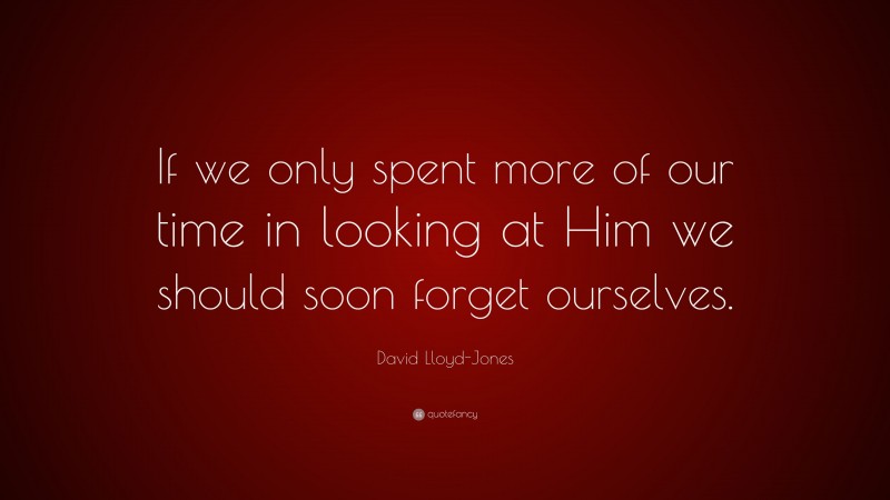 David Lloyd-Jones Quote: “If we only spent more of our time in looking at Him we should soon forget ourselves.”