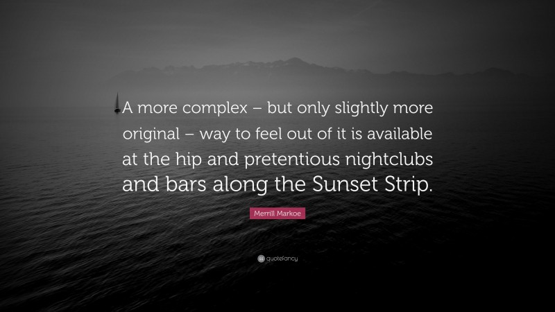 Merrill Markoe Quote: “A more complex – but only slightly more original – way to feel out of it is available at the hip and pretentious nightclubs and bars along the Sunset Strip.”