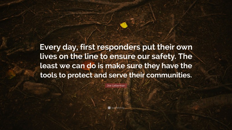 Joe Lieberman Quote: “Every day, first responders put their own lives on the line to ensure our safety. The least we can do is make sure they have the tools to protect and serve their communities.”