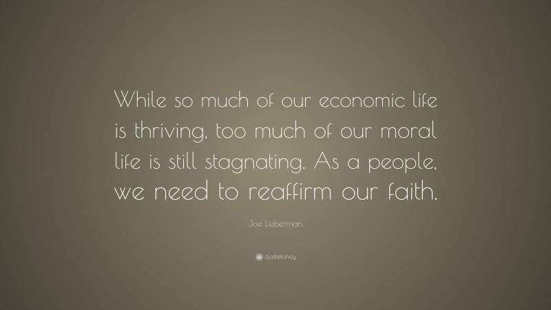 Joe Lieberman Quote: “While so much of our economic life is thriving, too much of our moral life is still stagnating. As a people, we need to reaffirm our faith.”