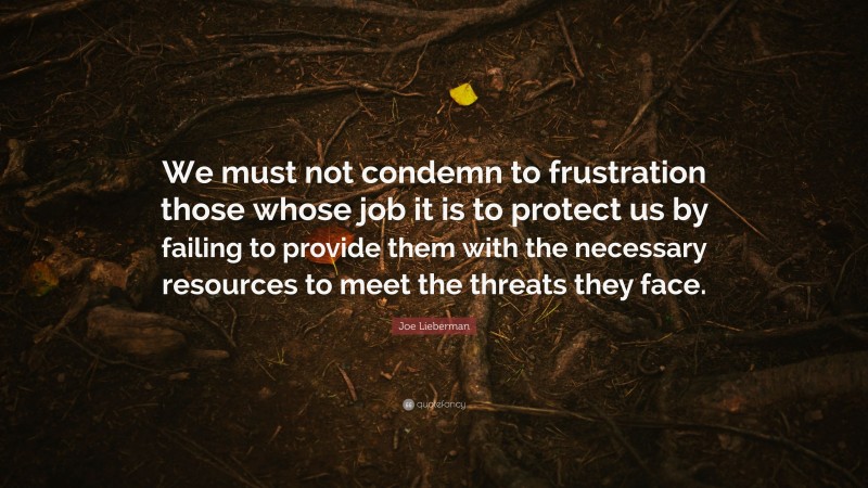 Joe Lieberman Quote: “We must not condemn to frustration those whose job it is to protect us by failing to provide them with the necessary resources to meet the threats they face.”