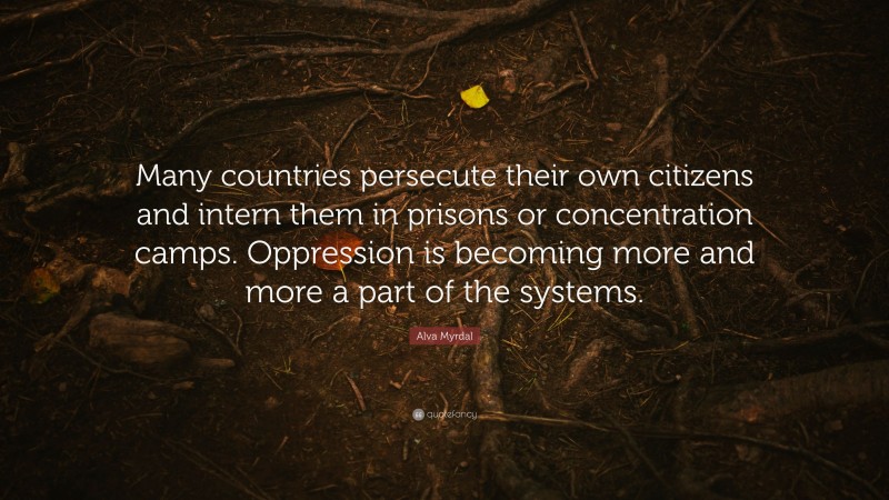 Alva Myrdal Quote: “Many countries persecute their own citizens and intern them in prisons or concentration camps. Oppression is becoming more and more a part of the systems.”
