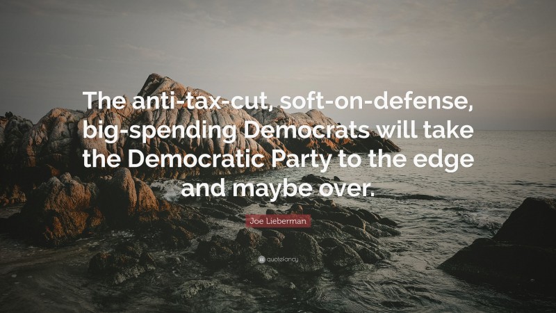 Joe Lieberman Quote: “The anti-tax-cut, soft-on-defense, big-spending Democrats will take the Democratic Party to the edge and maybe over.”