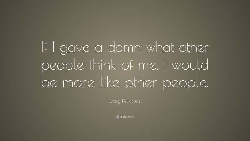 Craig Reucassel Quote: “If I gave a damn what other people think of me, I would be more like other people.”