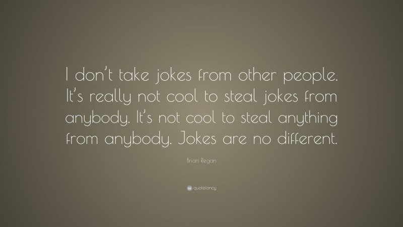Brian Regan Quote: “I don’t take jokes from other people. It’s really not cool to steal jokes from anybody. It’s not cool to steal anything from anybody. Jokes are no different.”