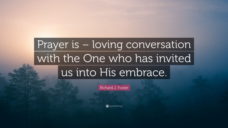 Richard J. Foster Quote: “Prayer is – loving conversation with the One who has invited us into His embrace.”