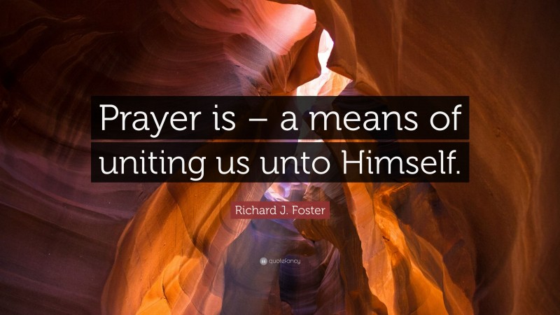 Richard J. Foster Quote: “Prayer is – a means of uniting us unto Himself.”