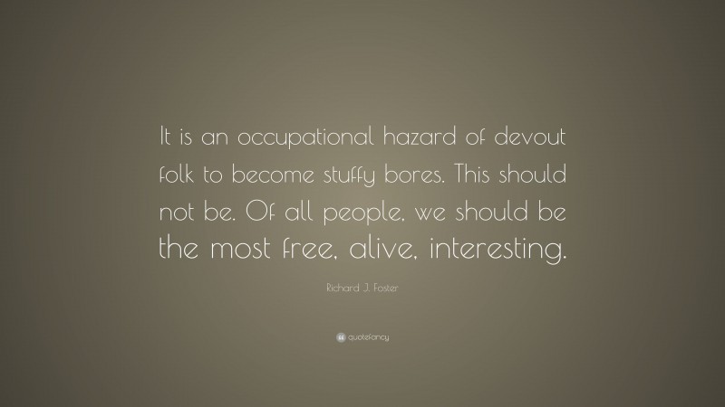 Richard J. Foster Quote: “It is an occupational hazard of devout folk to become stuffy bores. This should not be. Of all people, we should be the most free, alive, interesting.”