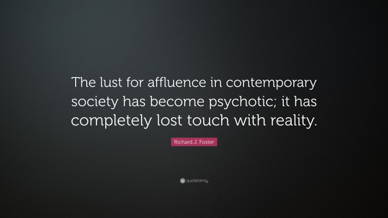 Richard J. Foster Quote: “The lust for affluence in contemporary society has become psychotic; it has completely lost touch with reality.”