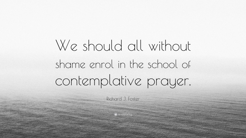Richard J. Foster Quote: “We should all without shame enrol in the school of contemplative prayer.”