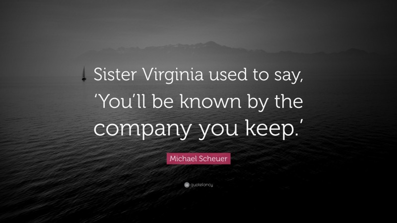 Michael Scheuer Quote: “Sister Virginia used to say, ‘You’ll be known by the company you keep.’”