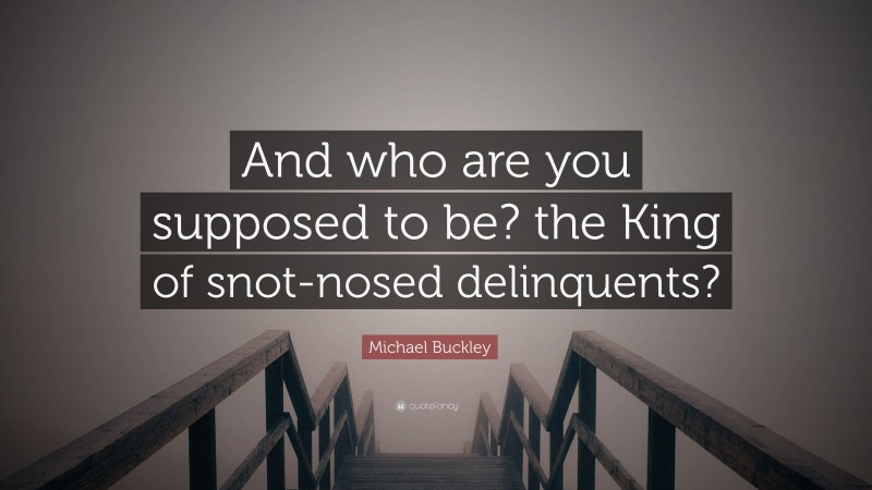 Michael Buckley Quote: “And who are you supposed to be? the King of snot-nosed delinquents?”