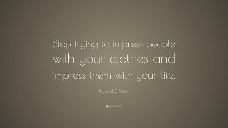 Richard J. Foster Quote: “Stop trying to impress people with your clothes and impress them with your life.”