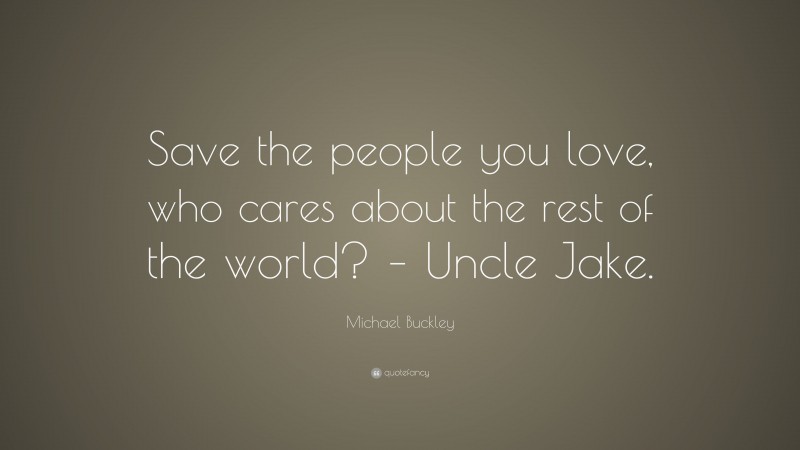 Michael Buckley Quote: “Save the people you love, who cares about the rest of the world? – Uncle Jake.”
