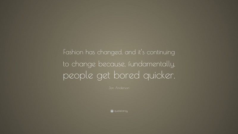 Jon Anderson Quote: “Fashion has changed, and it’s continuing to change because, fundamentally, people get bored quicker.”