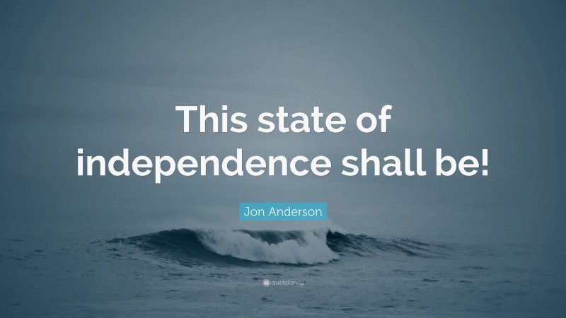 Jon Anderson Quote: “This state of independence shall be!”