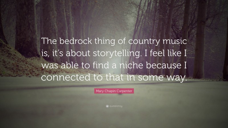 Mary Chapin Carpenter Quote: “The bedrock thing of country music is, it’s about storytelling. I feel like I was able to find a niche because I connected to that in some way.”