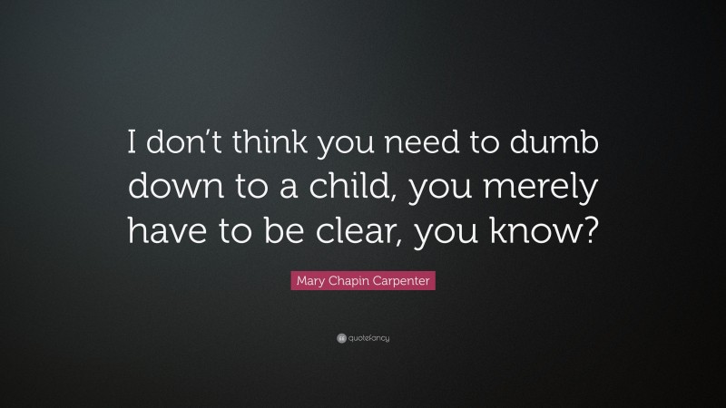 Mary Chapin Carpenter Quote: “I don’t think you need to dumb down to a child, you merely have to be clear, you know?”