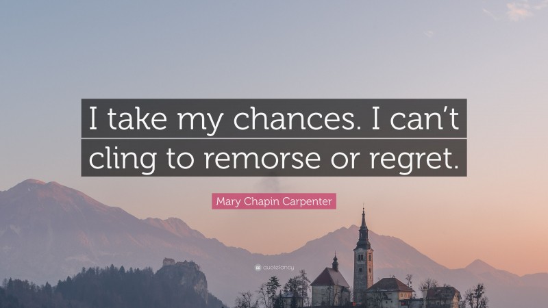 Mary Chapin Carpenter Quote: “I take my chances. I can’t cling to remorse or regret.”