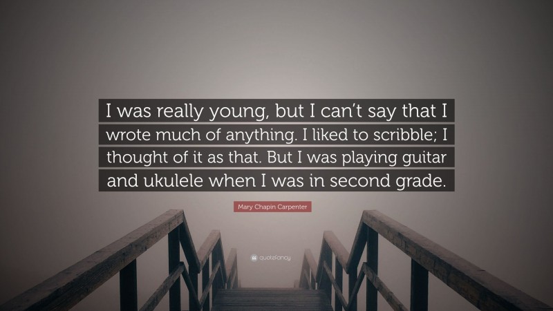Mary Chapin Carpenter Quote: “I was really young, but I can’t say that I wrote much of anything. I liked to scribble; I thought of it as that. But I was playing guitar and ukulele when I was in second grade.”