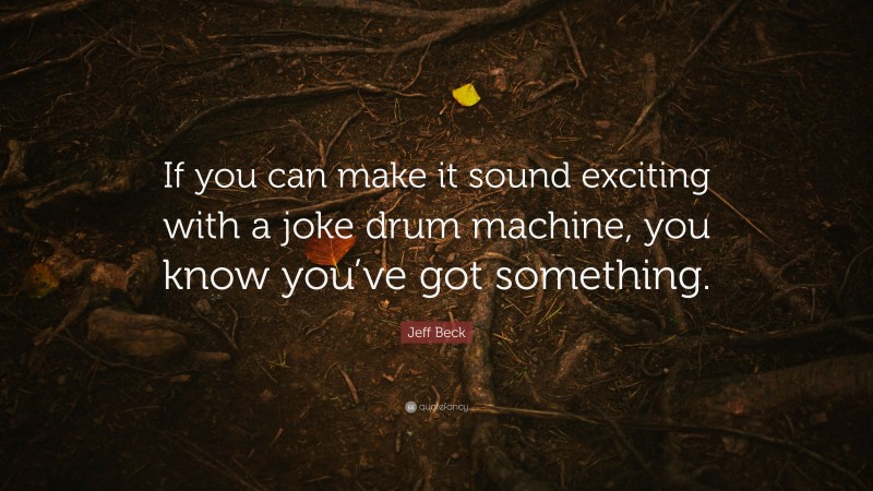 Jeff Beck Quote: “If you can make it sound exciting with a joke drum machine, you know you’ve got something.”