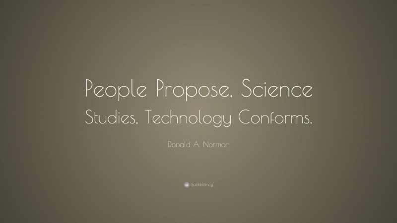 Donald A. Norman Quote: “People Propose, Science Studies, Technology Conforms.”