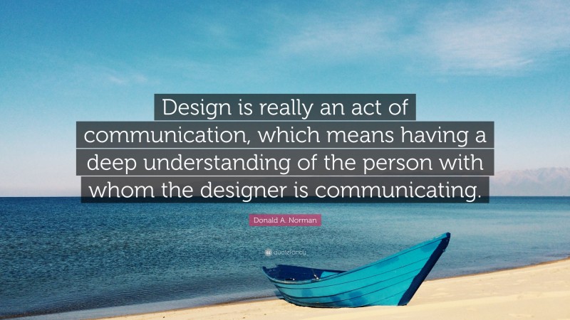 Donald A. Norman Quote: “Design is really an act of communication, which means having a deep understanding of the person with whom the designer is communicating.”
