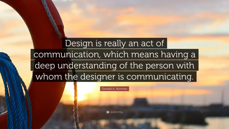 Donald A. Norman Quote: “Design is really an act of communication, which means having a deep understanding of the person with whom the designer is communicating.”