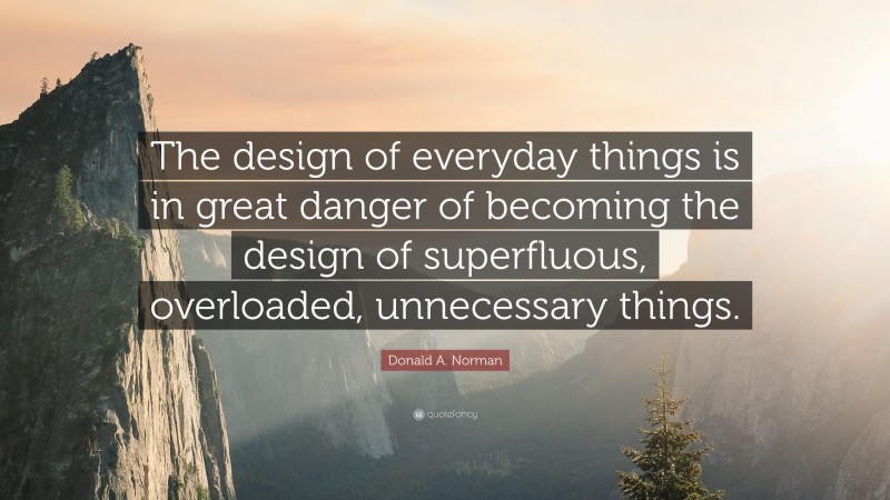 Donald A. Norman Quote: “The design of everyday things is in great danger of becoming the design of superfluous, overloaded, unnecessary things.”