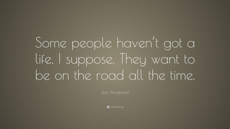 Jon Anderson Quote: “Some people haven’t got a life, I suppose. They want to be on the road all the time.”