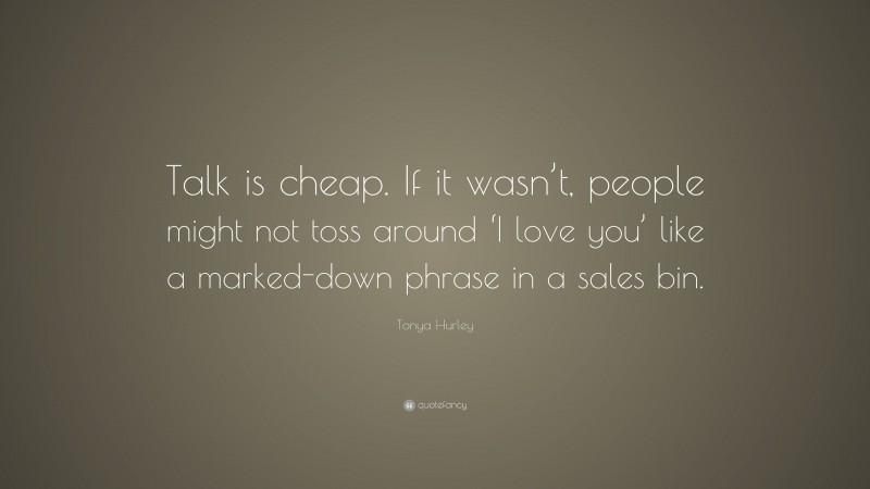 Tonya Hurley Quote: “Talk is cheap. If it wasn’t, people might not toss around ‘I love you’ like a marked-down phrase in a sales bin.”