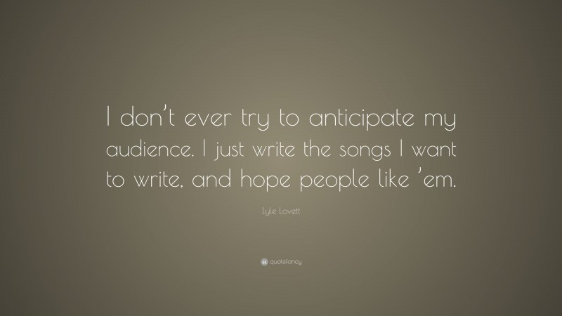 Lyle Lovett Quote: “I don’t ever try to anticipate my audience. I just write the songs I want to write, and hope people like ’em.”