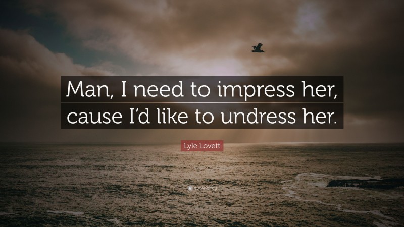 Lyle Lovett Quote: “Man, I need to impress her, cause I’d like to undress her.”