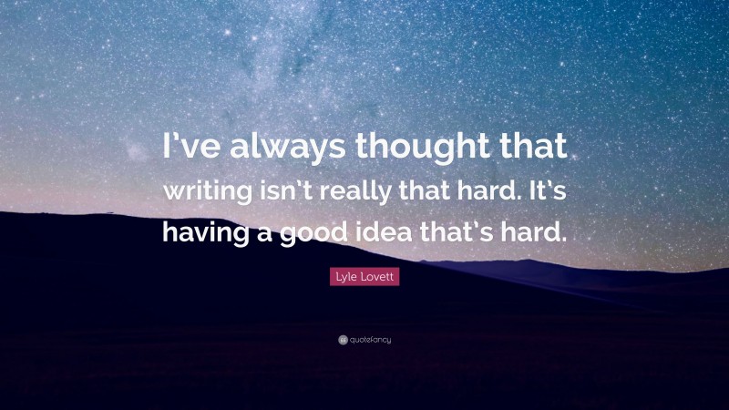 Lyle Lovett Quote: “I’ve always thought that writing isn’t really that hard. It’s having a good idea that’s hard.”