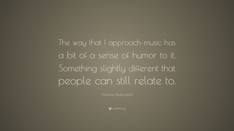Natasha Bedingfield Quote: “The way that I approach music has a bit of a sense of humor to it. Something slightly different that people can still relate to.”