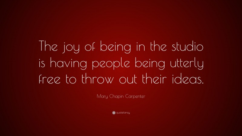 Mary Chapin Carpenter Quote: “The joy of being in the studio is having people being utterly free to throw out their ideas.”