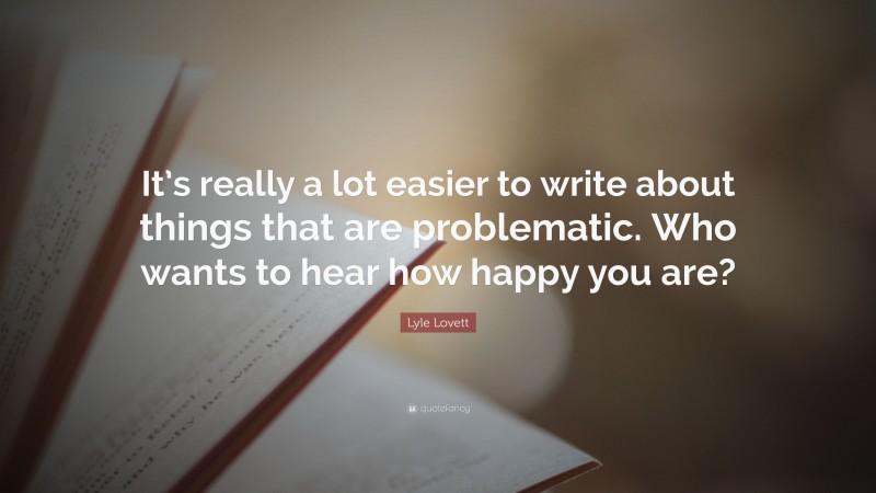 Lyle Lovett Quote: “It’s really a lot easier to write about things that are problematic. Who wants to hear how happy you are?”